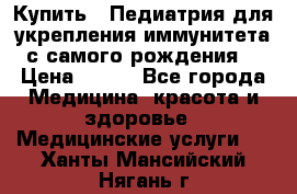 Купить : Педиатрия-для укрепления иммунитета(с самого рождения) › Цена ­ 100 - Все города Медицина, красота и здоровье » Медицинские услуги   . Ханты-Мансийский,Нягань г.